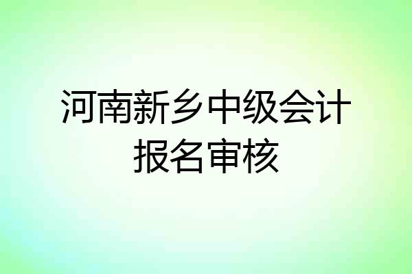 河南新乡中级会计报名审核