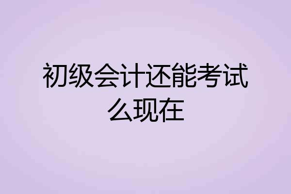 初级会计还能考试么现在