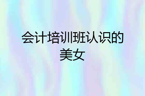 会计培训班认识的美女