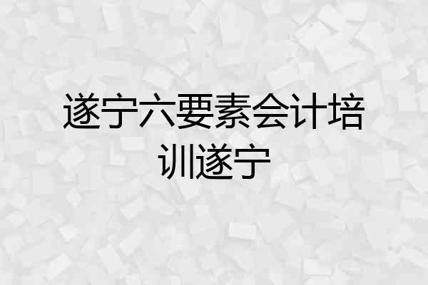 遂宁六要素会计培训遂宁