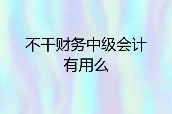 不干财务中级会计有用么