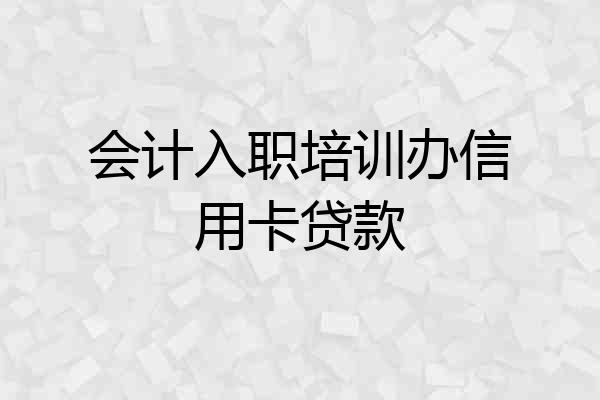 会计入职培训办信用卡贷款