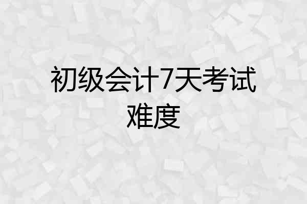 初级会计7天考试难度
