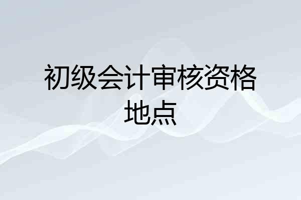 初级会计审核资格地点
