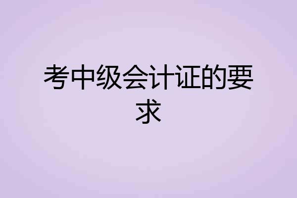 考中级会计证的要求