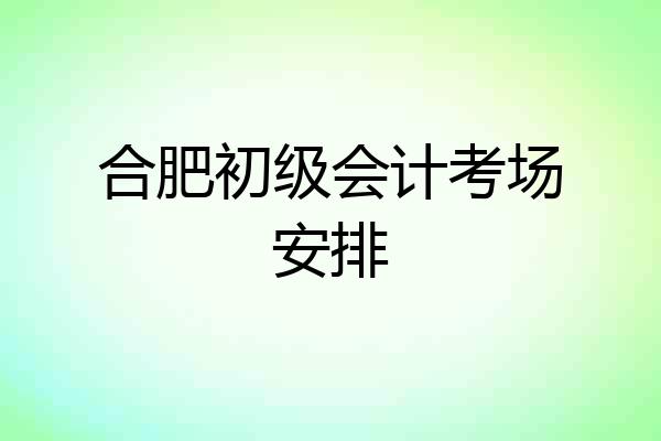 合肥初级会计考场安排