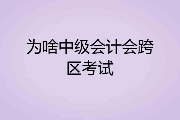 为啥中级会计会跨区考试