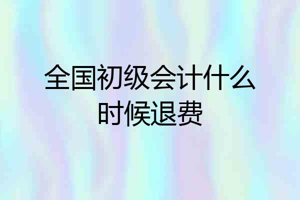 全国初级会计什么时候退费