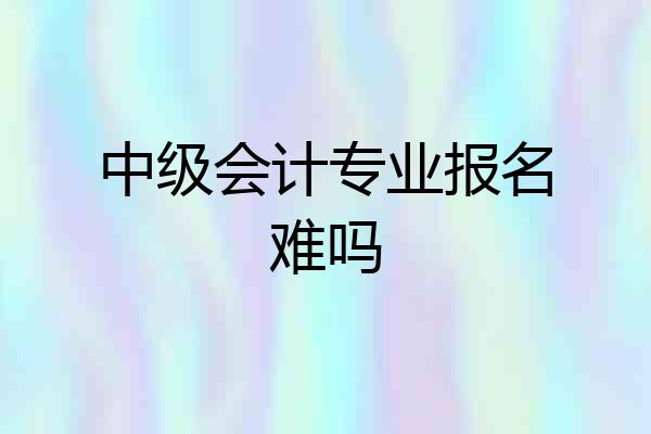 中级会计专业报名难吗