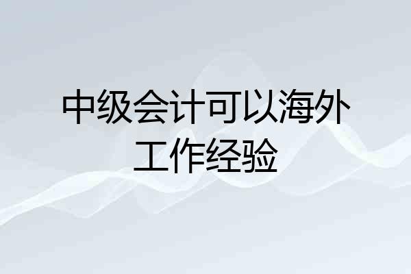 中级会计可以海外工作经验