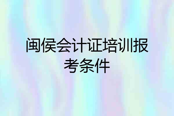 闽侯会计证培训报考条件