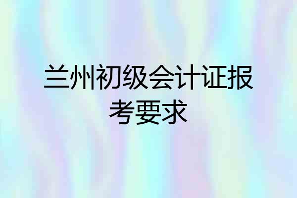 兰州初级会计证报考要求