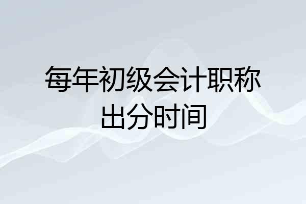 每年初级会计职称出分时间