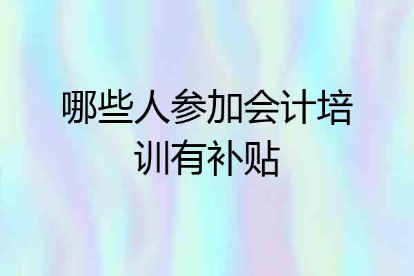 哪些人参加会计培训有补贴