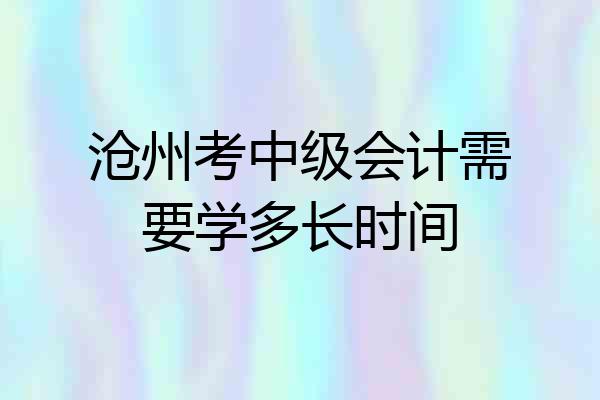 沧州考中级会计需要学多长时间
