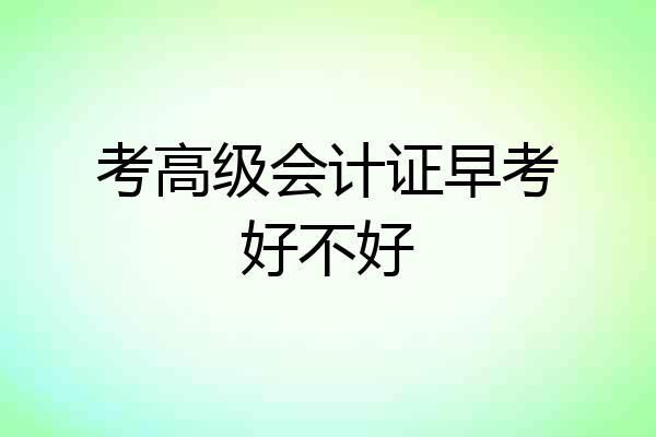 考高级会计证早考好不好