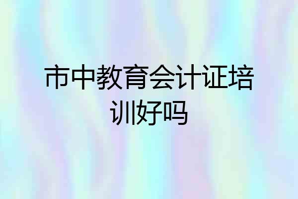 市中教育会计证培训好吗