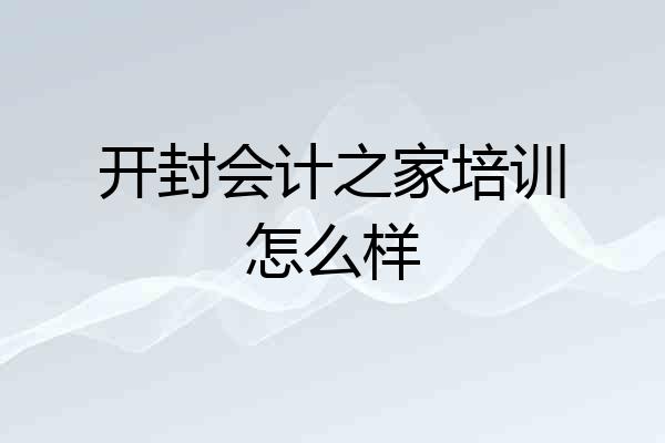开封会计之家培训怎么样