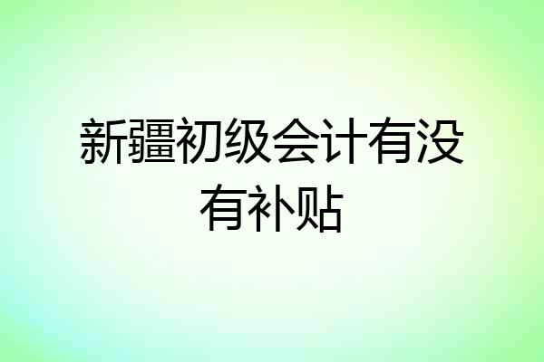新疆初级会计有没有补贴