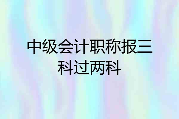 中级会计职称报三科过两科