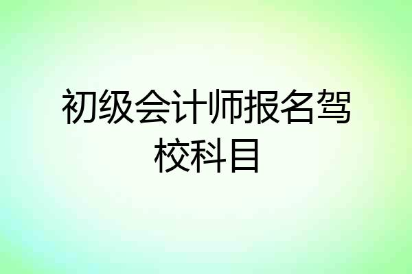 初级会计师报名驾校科目