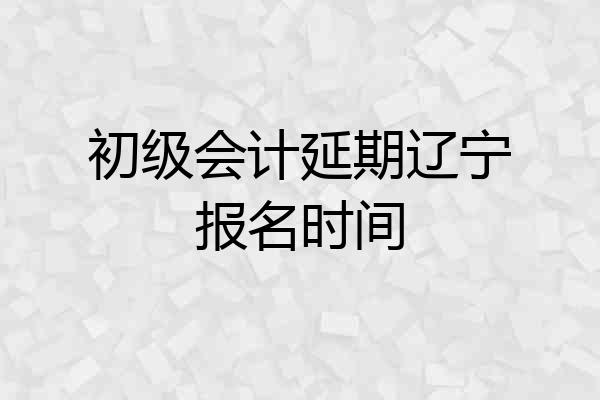 初级会计延期辽宁报名时间