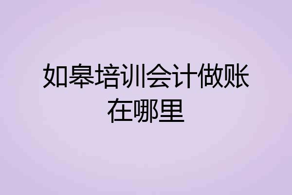 如皋培训会计做账在哪里