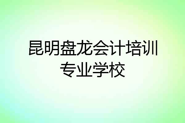 昆明盘龙会计培训专业学校