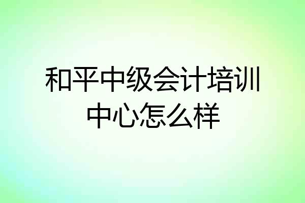 和平中级会计培训中心怎么样