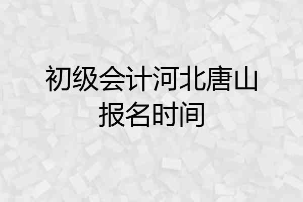 初级会计河北唐山报名时间
