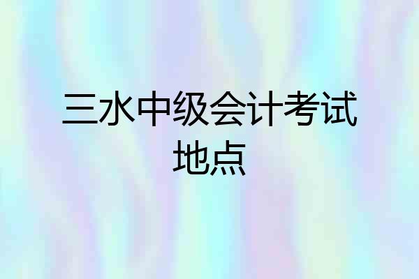 三水中级会计考试地点
