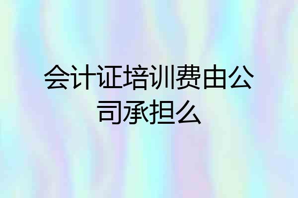 会计证培训费由公司承担么