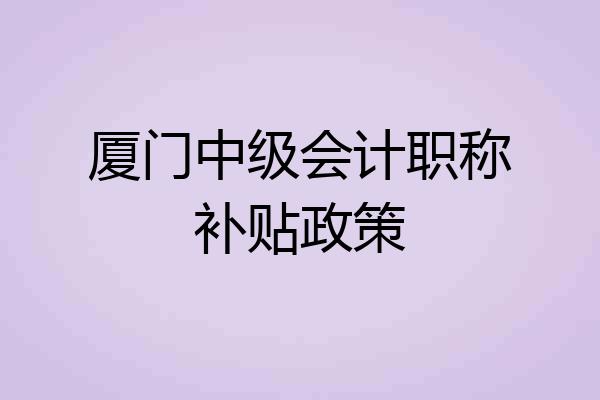 厦门中级会计职称补贴政策
