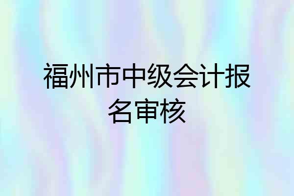福州市中级会计报名审核
