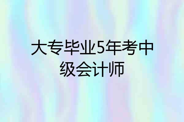 大专毕业5年考中级会计师