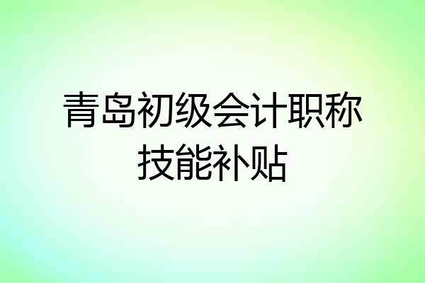 青岛初级会计职称技能补贴