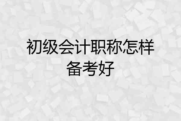 初级会计职称怎样备考好
