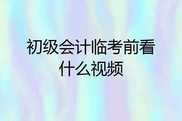 初级会计临考前看什么视频