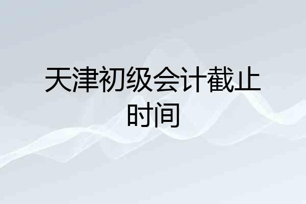 天津初级会计截止时间