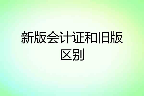 新版会计证和旧版区别