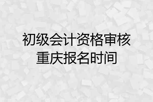 初级会计资格审核重庆报名时间