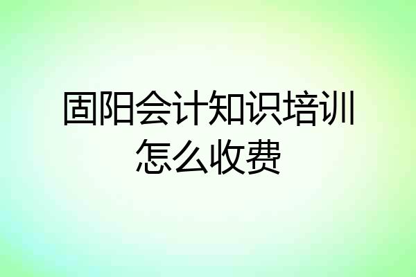 固阳会计知识培训怎么收费