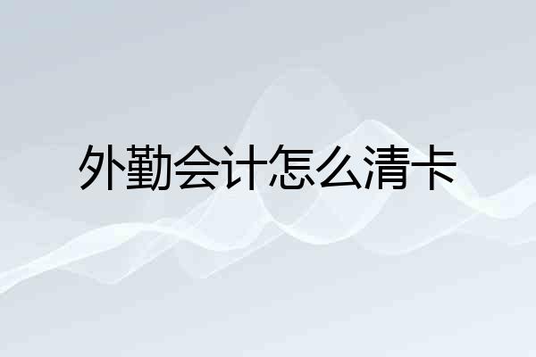 外勤会计怎么清卡
