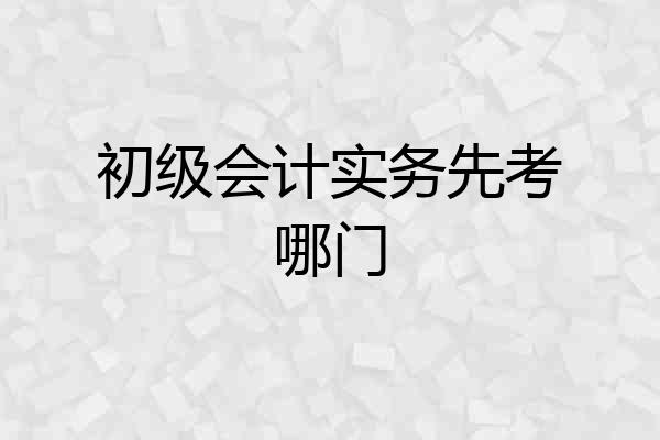 初级会计实务先考哪门