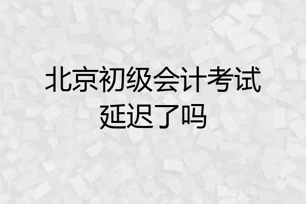 北京初级会计考试延迟了吗