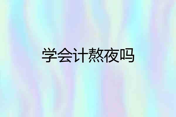 学会计熬夜吗
