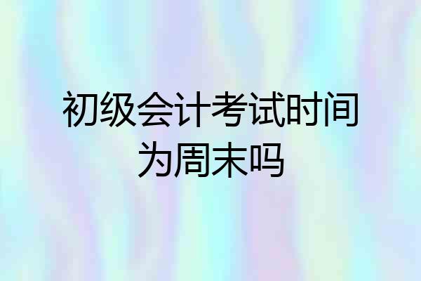 初级会计考试时间为周末吗