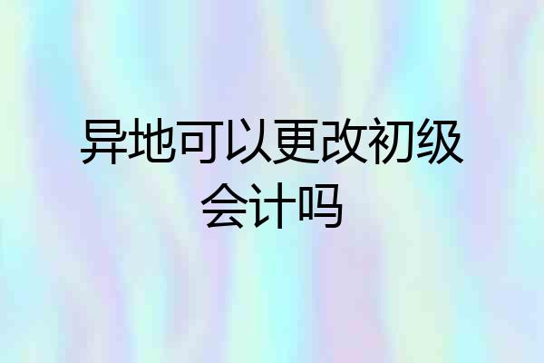 异地可以更改初级会计吗