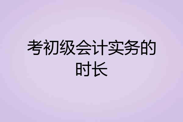 考初级会计实务的时长