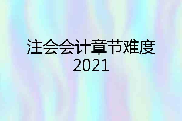 注会会计章节难度2021